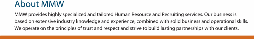 MMW provides highly specialized and tailored Human Resources and Recruiting Services.  Our business is based on extensive industry knowledge and experience, combined with solid business and operational skills. We operate on the principles of trust and respect and strive to build lasting partnershps with our clients.