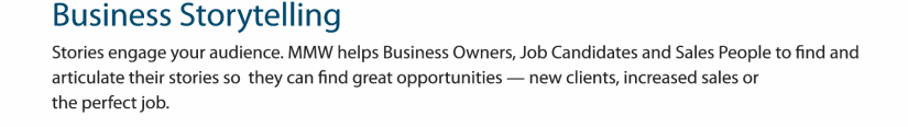 Stories engage your audience.  MMW helps business owners, job candidates, and sales people find an articulate their stories so they can find great opportunities.