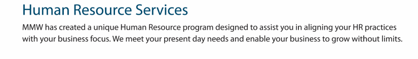 MMW has created a unique Human resource program designed to assist you in aligning your HR practices with your business focus. We meet your present day needs and enable your business to grow without limits.